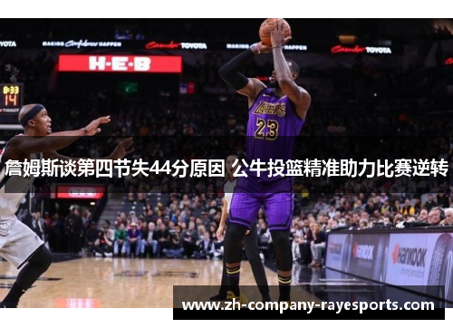詹姆斯谈第四节失44分原因 公牛投篮精准助力比赛逆转