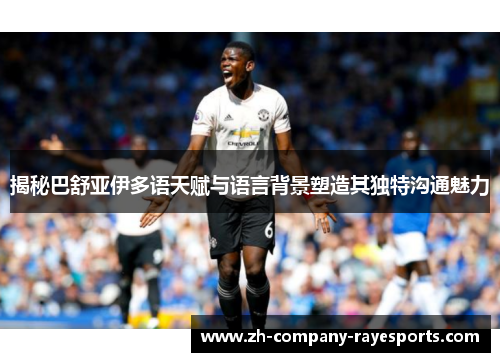 揭秘巴舒亚伊多语天赋与语言背景塑造其独特沟通魅力