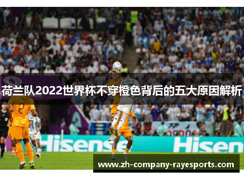 荷兰队2022世界杯不穿橙色背后的五大原因解析