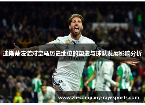 迪斯蒂法诺对皇马历史地位的塑造与球队发展影响分析