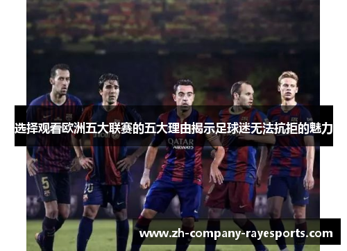 选择观看欧洲五大联赛的五大理由揭示足球迷无法抗拒的魅力