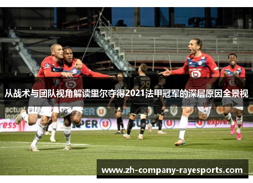 从战术与团队视角解读里尔夺得2021法甲冠军的深层原因全景视
