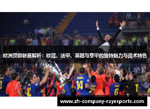 欧洲顶级联赛解析：欧冠、法甲、英超与意甲的独特魅力与战术特色