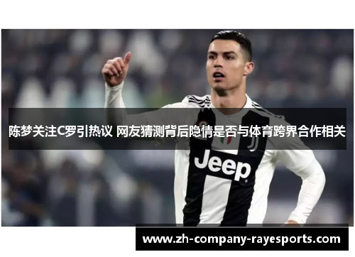 陈梦关注C罗引热议 网友猜测背后隐情是否与体育跨界合作相关