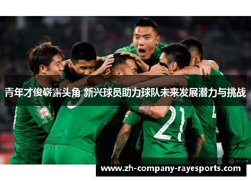 青年才俊崭露头角 新兴球员助力球队未来发展潜力与挑战