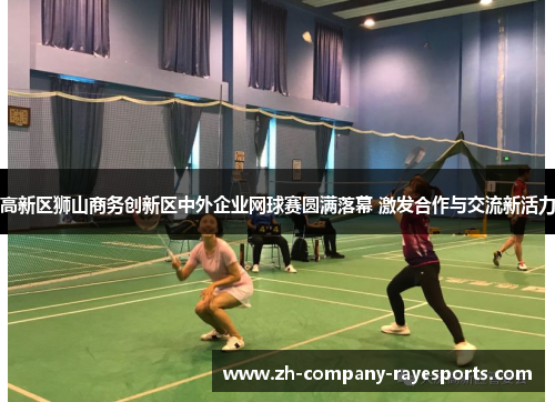 高新区狮山商务创新区中外企业网球赛圆满落幕 激发合作与交流新活力 高新区狮山商务创新区中外企业网球赛圆满落幕 激发合作与交流新活力