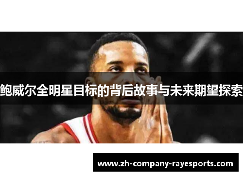 鲍威尔全明星目标的背后故事与未来期望探索 鲍威尔全明星目标的背后故事与未来期望探索