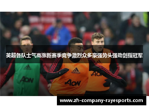 英超各队士气高涨新赛季竞争激烈众多豪强势头强劲剑指冠军