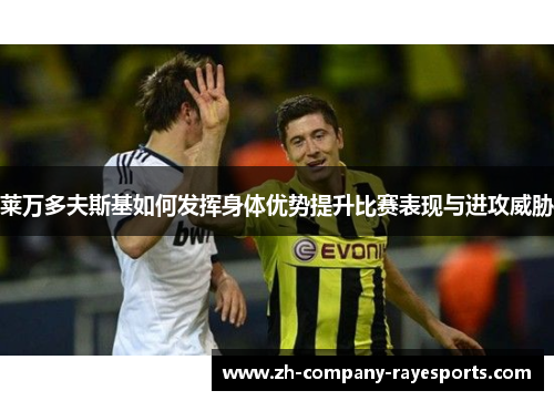 莱万多夫斯基如何发挥身体优势提升比赛表现与进攻威胁
