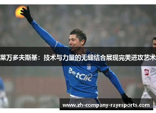 莱万多夫斯基：技术与力量的无缝结合展现完美进攻艺术