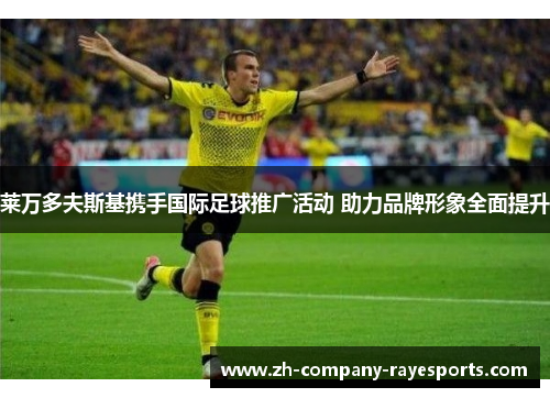 莱万多夫斯基携手国际足球推广活动 助力品牌形象全面提升