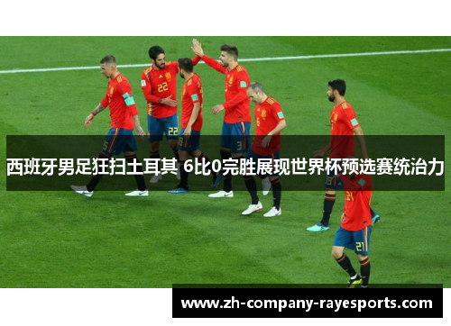 西班牙男足狂扫土耳其 6比0完胜展现世界杯预选赛统治力