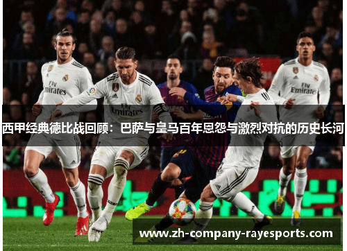 西甲经典德比战回顾：巴萨与皇马百年恩怨与激烈对抗的历史长河