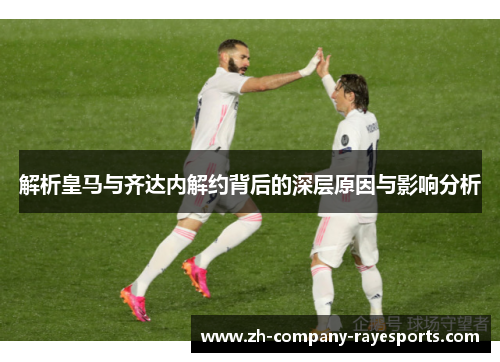 解析皇马与齐达内解约背后的深层原因与影响分析