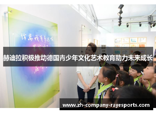 赫迪拉积极推动德国青少年文化艺术教育助力未来成长