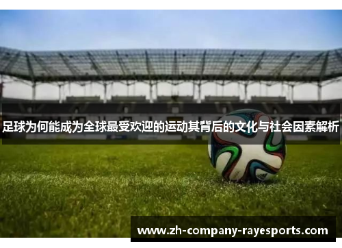 足球为何能成为全球最受欢迎的运动其背后的文化与社会因素解析