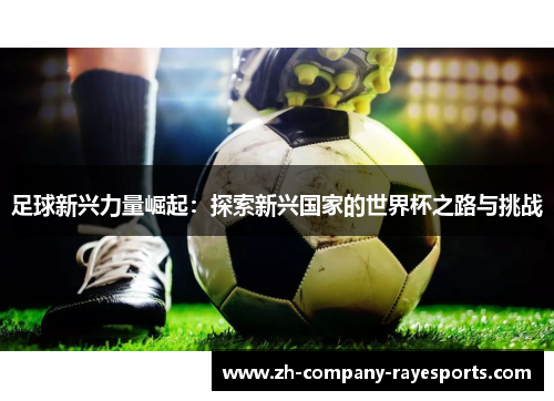 足球新兴力量崛起：探索新兴国家的世界杯之路与挑战