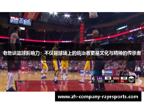 老詹谈篮球影响力：不仅是球场上的统治者更是文化与精神的传承者