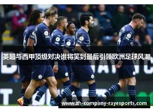 英超与西甲顶级对决谁将笑到最后引领欧洲足球风潮