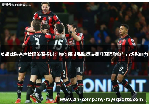 英超球队名声管理策略探讨：如何通过品牌塑造提升国际形象与市场影响力