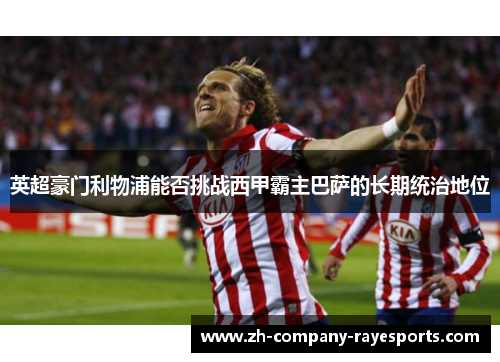 英超豪门利物浦能否挑战西甲霸主巴萨的长期统治地位