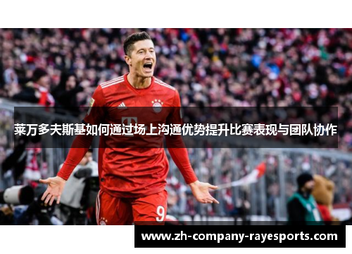 莱万多夫斯基如何通过场上沟通优势提升比赛表现与团队协作