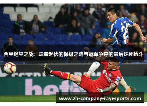 西甲绝望之战：跌宕起伏的保级之路与冠军争夺的最后殊死搏斗
