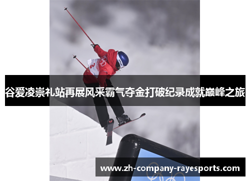 谷爱凌崇礼站再展风采霸气夺金打破纪录成就巅峰之旅
