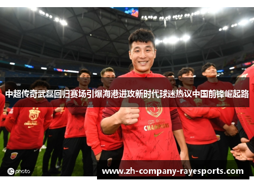 中超传奇武磊回归赛场引爆海港进攻新时代球迷热议中国前锋崛起路