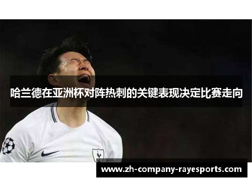 哈兰德在亚洲杯对阵热刺的关键表现决定比赛走向 哈兰德在亚洲杯对阵热刺的关键表现决定比赛走向