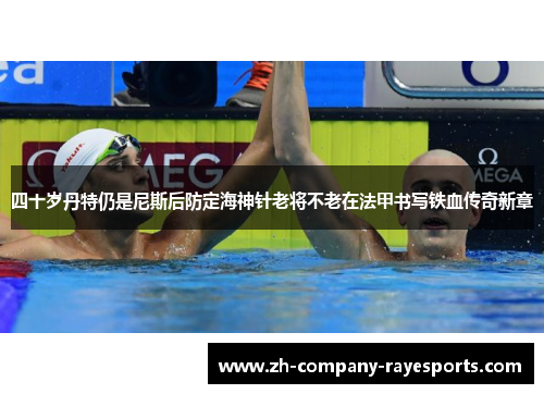 四十岁丹特仍是尼斯后防定海神针老将不老在法甲书写铁血传奇新章