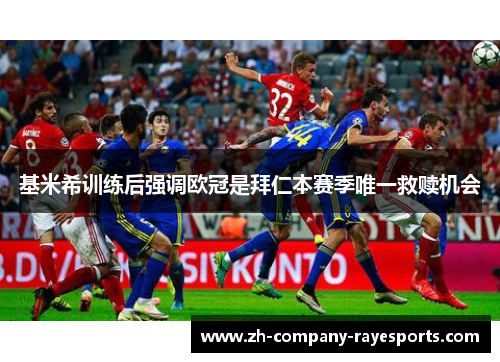 基米希训练后强调欧冠是拜仁本赛季唯一救赎机会