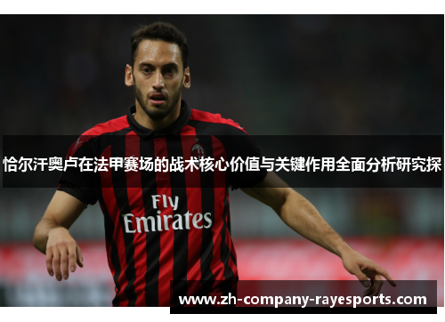 恰尔汗奥卢在法甲赛场的战术核心价值与关键作用全面分析研究探 恰尔汗奥卢在法甲赛场的战术核心价值与关键作用全面分析研究探