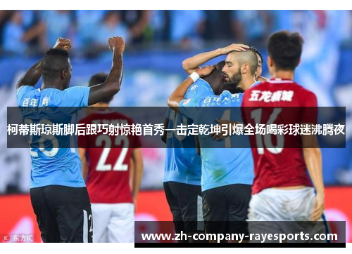 柯蒂斯琼斯脚后跟巧射惊艳首秀一击定乾坤引爆全场喝彩球迷沸腾夜