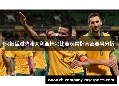 阿根廷对阵澳大利亚精彩比赛观看指南及赛事分析