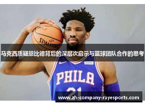 马克西质疑恩比德背后的深层次启示与篮球团队合作的思考 马克西质疑恩比德背后的深层次启示与篮球团队合作的思考