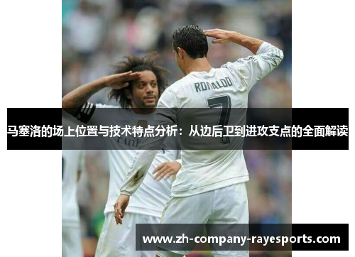 马塞洛的场上位置与技术特点分析:从边后卫到进攻支点的全面解读 马塞洛的场上位置与技术特点分析:从边后卫到进攻支点的全面解读