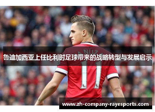 鲁迪加西亚上任比利时足球带来的战略转型与发展启示