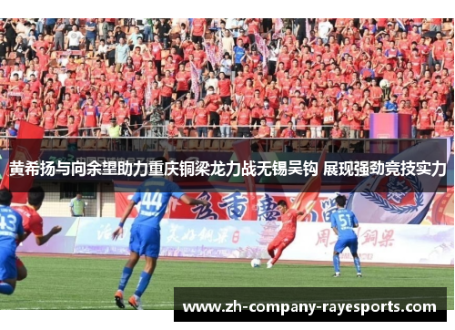 黄希扬与向余望助力重庆铜梁龙力战无锡吴钩 展现强劲竞技实力 黄希扬与向余望助力重庆铜梁龙力战无锡吴钩 展现强劲竞技实力