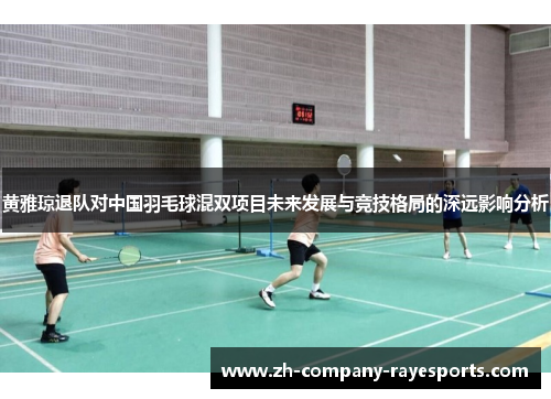 黄雅琼退队对中国羽毛球混双项目未来发展与竞技格局的深远影响分析