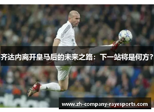 齐达内离开皇马后的未来之路：下一站将是何方？