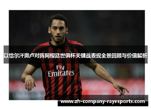 以恰尔汗奥卢对阵阿根廷世俱杯关键战表现全景回顾与价值解析 以恰尔汗奥卢对阵阿根廷世俱杯关键战表现全景回顾与价值解析