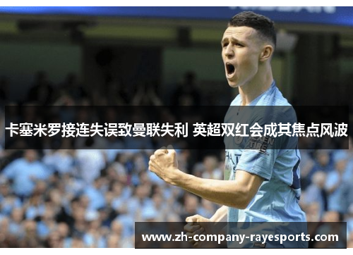 卡塞米罗接连失误致曼联失利 英超双红会成其焦点风波 卡塞米罗接连失误致曼联失利 英超双红会成其焦点风波