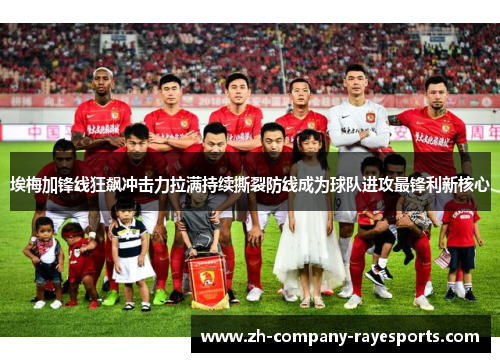 埃梅加锋线狂飙冲击力拉满持续撕裂防线成为球队进攻最锋利新核心