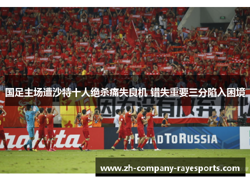 国足主场遭沙特十人绝杀痛失良机 错失重要三分陷入困境 国足主场遭沙特十人绝杀痛失良机 错失重要三分陷入困境