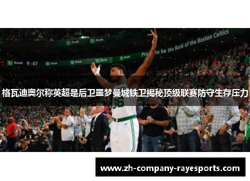 格瓦迪奥尔称英超是后卫噩梦曼城铁卫揭秘顶级联赛防守生存压力