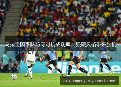 乌拉圭国家队防守对抗成功率,强硬风格带来胜机 乌拉圭国家队防守对抗成功率,强硬风格带来胜机